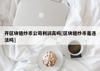 开区块链炒币公司利润高吗[区块链炒币是违法吗]