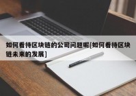 如何看待区块链的公司问题呢[如何看待区块链未来的发展]