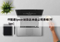 ff提速ipo计划获区块链公司青睐[ff ipo]