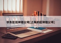 华东区区块链公司[上海的区块链公司]