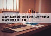 注册一家区块链的公司多少钱[注册一家区块链的公司多少钱一个月]