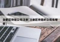 合肥区块链公司注册[注册区块链的公司有哪些]