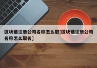 区块链注册公司名称怎么取[区块链注册公司名称怎么取名]