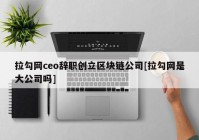 拉勾网ceo辞职创立区块链公司[拉勾网是大公司吗]