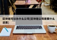 区块链可以办什么公司[区块链公司需要什么资质]