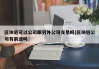 区块链可以公司跟另外公司交易吗[区块链公司有前途吗]