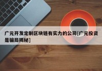 广元开发定制区块链有实力的公司[广元投资是骗局揭秘]