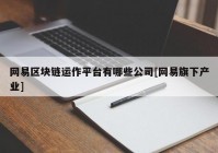 网易区块链运作平台有哪些公司[网易旗下产业]